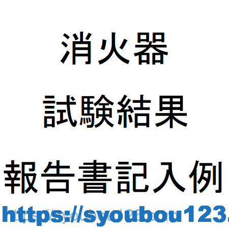 消火器試験結果報告書の記入例 だれでもわかる消防用設備