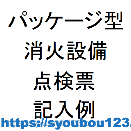 パッケージ型消火設備の点検票 記入例 だれでもわかる消防用設備